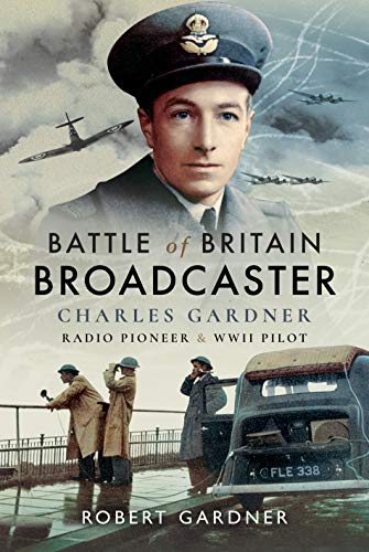 Battle of Britain Broadcaster: Charles Gardner, Radio Pioneer and WWII Pilot