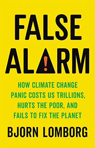 False Alarm: How Climate Change Panic Costs Us Trillions, Hurts the Poor, and Fails to Fix the Planet