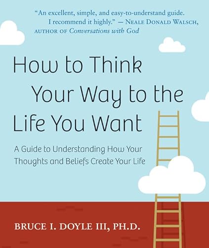 How to Think Your Way to the Life You Want: A Guide to Understanding How Your Thoughts and Beliefs Create Your Life