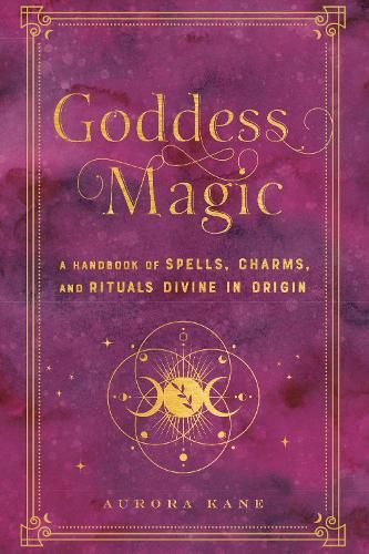 Goddess Magic: A Handbook of Spells, Charms, and Rituals Divine in Origin: Volume 10