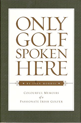 Only Golf Spoken Here: Colorful Memoirs of a Passionate Irish Golfer