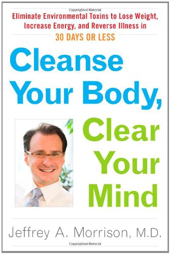 Cleanse Your Body, Clear Your Mind: Eliminate Environmental Toxins to Lose Weight, Increase Energy, and Reverse Illn Ess in 30 Days or Less