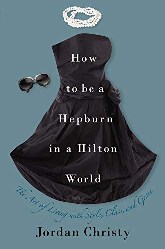 How To Be A Hepburn In A Hilton World: The Art of Living with Style, Class and Grace