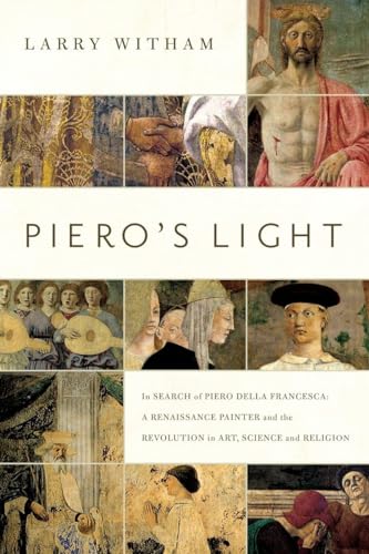 Piero's Light: In Search of Piero della Francesca: A Renaissance Painter and the Revolution in Art, Science, and Religion