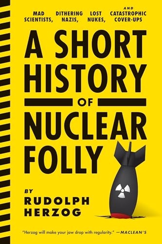 A Short History of Nuclear Folly: Mad Scientists, Dithering Nazis, Lost Nukes, and Catastrophic Cover-Ups