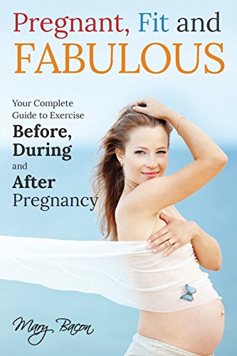 Pregnant, Fit & Fabulous: Your Complete Guide to Exercise Before, During and After Pregnancy