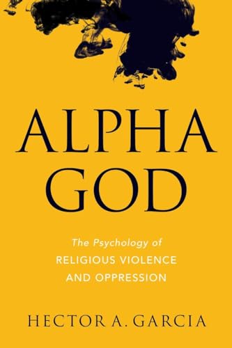 Alpha God: The Psychology of Religious Violence and Oppression