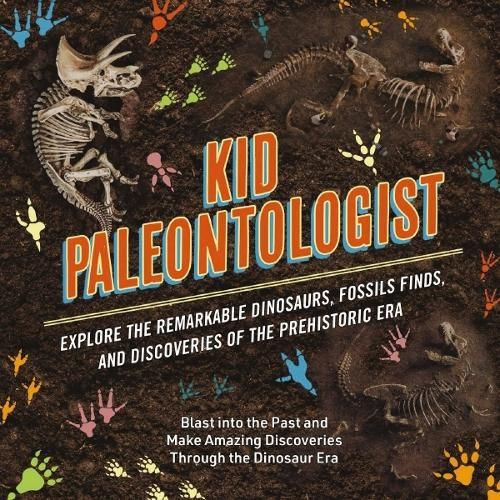 Kid Paleontologist: Explore the Remarkable Dinosaurs, Fossils Finds, and Discoveries of the Prehistoric Era