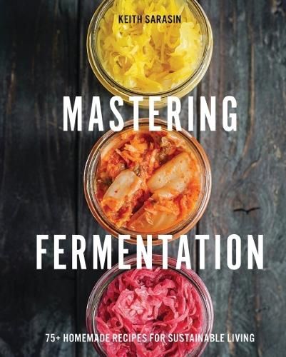 Mastering Fermentation: 100+ Homemade Recipes for Sustainable Living