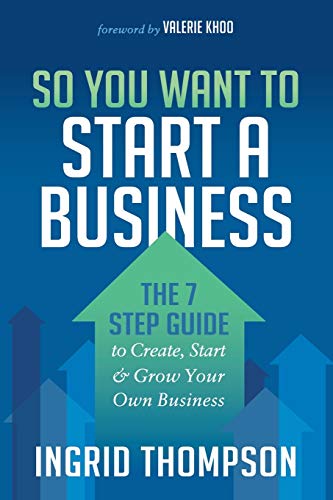 So You Want to Start a Business: The 7 Step Guide to Create, Start and Grow Your Own Business