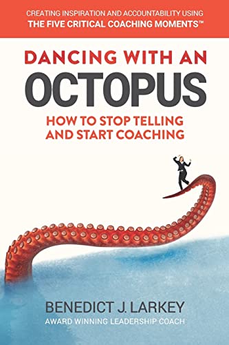 Dancing with an Octopus - How to stop telling and start coaching: Create motivation and accountability using Five Critical Coaching Moments
