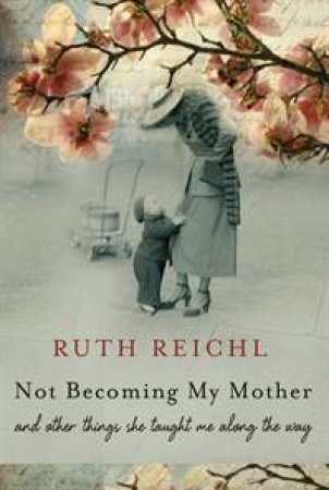 Not Becoming My Mother: And Other Things She Taught Me Along the Way