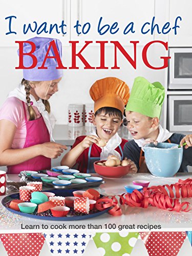 I Want to be a Chef: Baking: Learn to Cook More Than 100 Great Recipes