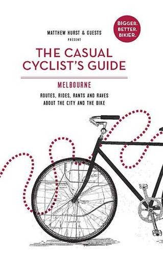 Casual Cyclist's Guide to Melbourne: Routes, Rides, Rants and Raves about the City and the Bike