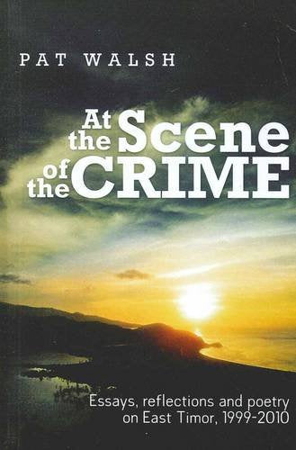 At The Scene Of The Crime: Essays Reflections And Poetry on East Timor 1999-2010