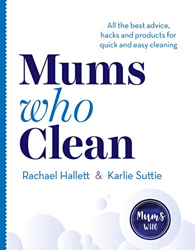 Mums Who Clean: All the Best Advice, Hacks and Products for Quick and Easy Cleaning