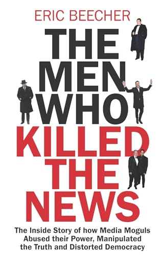 The Men Who Killed the News: The inside story of how media moguls abused their power, manipulated the truth and distorted democracy