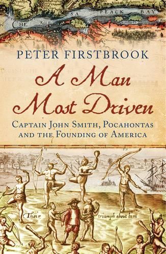 A Man Most Driven: Captain John Smith, Pocahontas and the Founding of ...