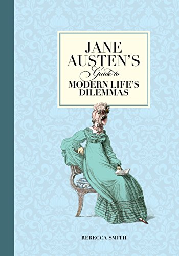 Jane Austen's Guide to Modern Life's Dilemmas: Answers to Your Most Burning Questions about Life, Love, Happiness (and What to Wear)