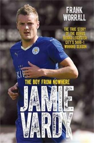 Jamie Vardy - The Boy from Nowhere: The True Story of the Genius Behind Leicester City's 5000-1 Winning Season