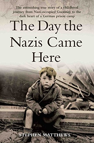 The Day the Nazis Came Here: The Astonishing True Story of a Childhood Journey from Nazi-Occupied Guernsey to the Dark Heart of a German Prison Camp