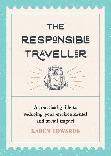 The Responsible Traveller: A Practical Guide to Reducing Your Environmental and Social Impact, Embracing Sustainable Tourism and Travelling the World With a Conscience