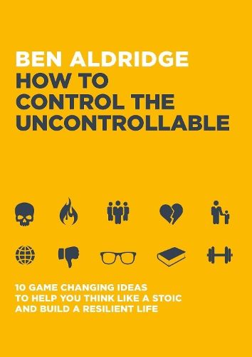 How to Control the Uncontrollable: 10 Game Changing Ideas to Help You Think Like a Stoic and Build a Resilient Life