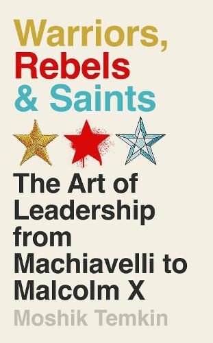 Warriors, Rebels and Saints: The Art of Leadership from Machiavelli to Malcolm X