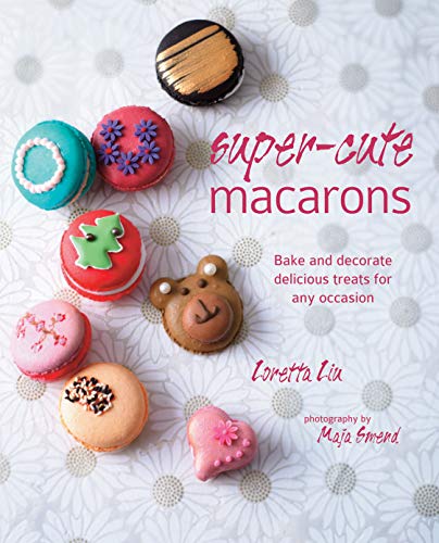 Super-cute Macarons: Bake and Decorate Delicious Treats for Any Occasion