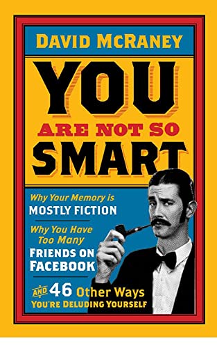 You are Not So Smart: Why Your Memory is Mostly Fiction, Why You Have Too Many Friends on Facebook and 46 Other Ways You're Deluding Yourself