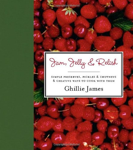 Jam, Jelly & Relish: Simple Preserves, Pickles & Chutneys & Creative Ways to Cook with Them