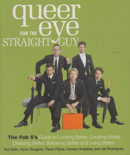 Queer Eye for the Straight Guy: The Fab 5's Guide to Looking Better, Cooking Better, Dressing Better, Behaving Better and Living Better