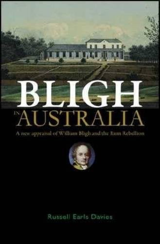 Bligh in Australia: A New Appraisal of William Bligh and the Rum Rebellion