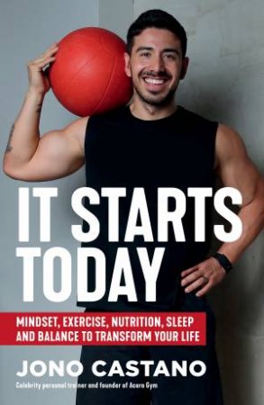 It Starts Today: Mindset, Exercise, Nutrition, Sleep and Balance to transform your life