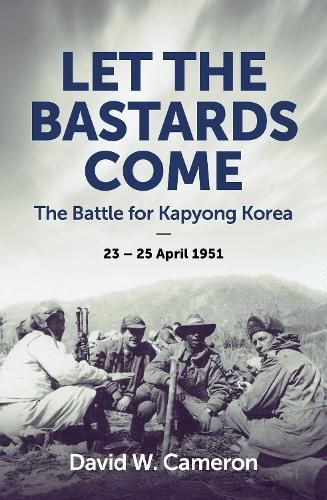 Let the Bastards Come: The Battle for Kapyong Korea, 23 - 25 April 1951