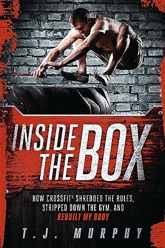 Inside the Box: How CrossFit  (R) Shredded the Rules, Stripped Down the Gym, and Rebuilt My Body