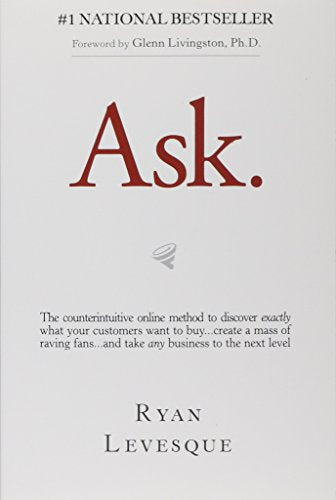 Ask: The Counterintuitive Online Method to Discover Exactly What Your Customers Want to Buy...Create a Mass of Raving Fans...and Take Any Business to the Next Level