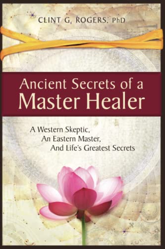 Ancient Secrets of a Master Healer: A Western Skeptic, An Eastern Master, And Life's Greatest Secrets