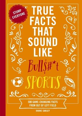 True Facts That Sound Like Bull$#*t: Sports: 500 Game-Changing Facts