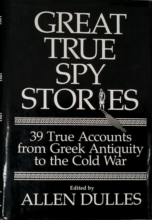 Great True Spy Stories: 39 True Accounts From Greek Antiquity To The Cold War