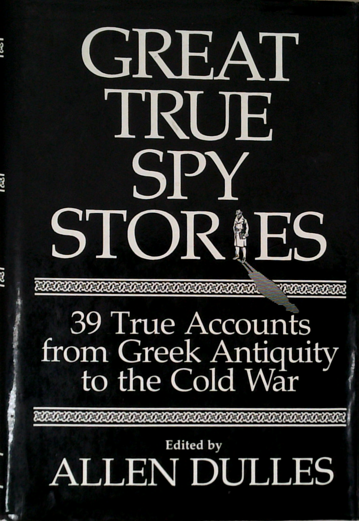 Great True Spy Stories: 39 True Accounts From Greek Antiquity To The Cold War