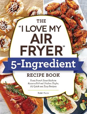 The "I Love My Air Fryer" 5-Ingredient Recipe Book: From French Toast Sticks to Buttermilk-Fried Chicken Thighs, 175 Quick and Easy Recipes