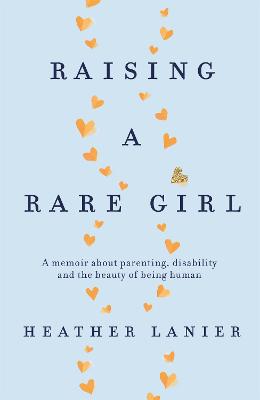 Raising A Rare Girl: A memoir about parenting, disability and the beauty of being human