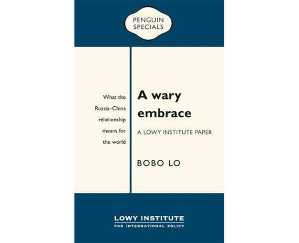 A Wary Embrace: A Lowy Institute Paper: Penguin Special: What the China-Russia relationship means for the world