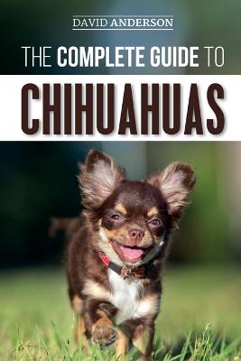 The Complete Guide to Chihuahuas: Finding, Raising, Training,
