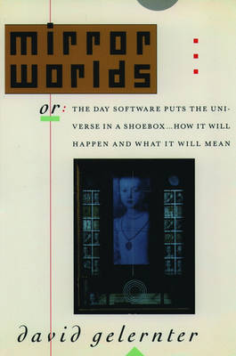 Mirror Worlds, or, the Day Software Puts the Universe in a Shoebox...: