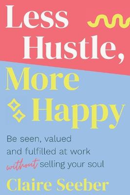 Less Hustle, More Happy: Be seen, valued and fulfilled at work without