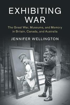 Exhibiting War: The Great War, Museums, and Memory in Britain, Canada,