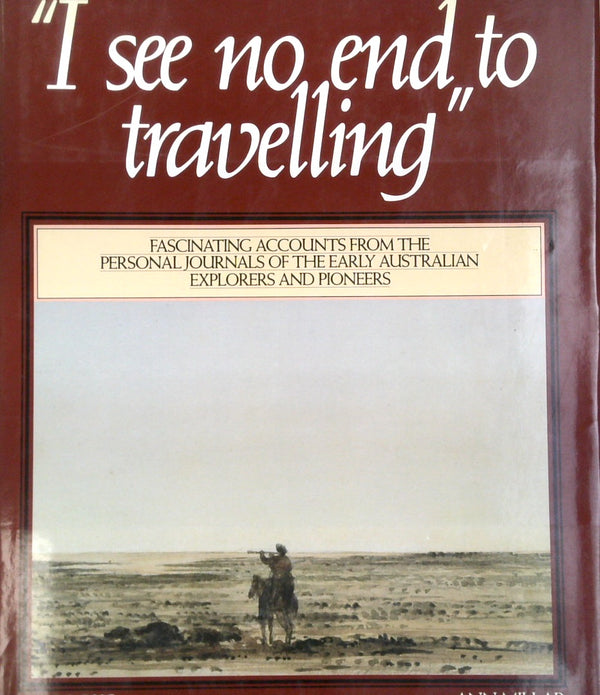 'I See No End Of Travelling': Fascinating Accounts From The Personal Journals Of The Early Australian Explorers & Pioneers