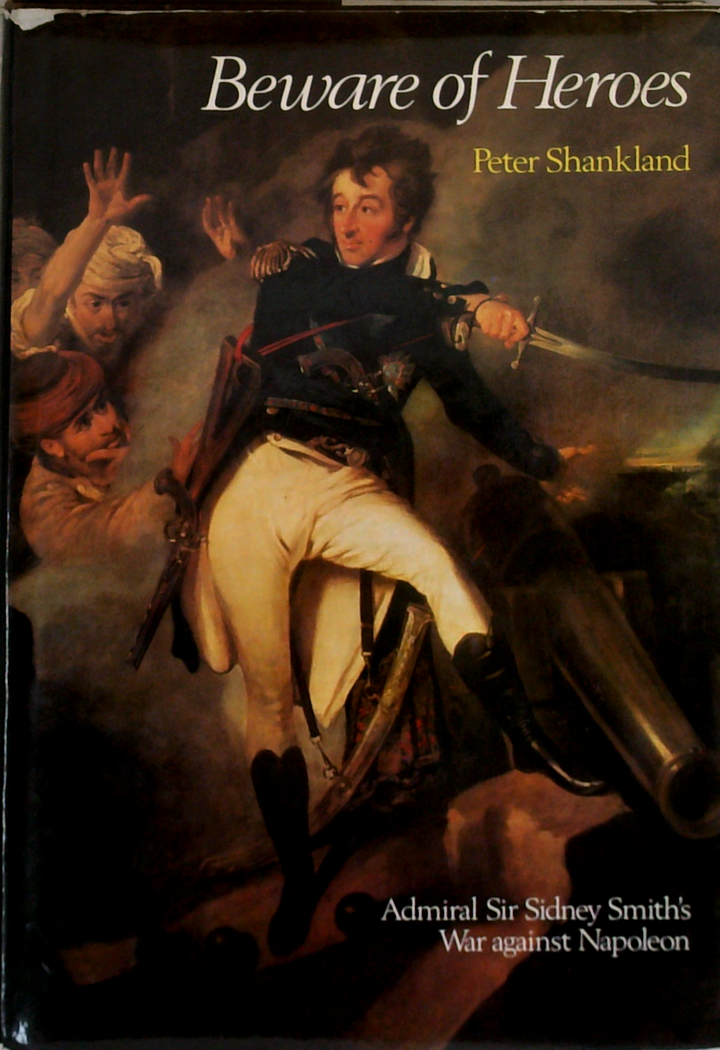Beware Of Heroes: Admiral Sir Sidney Smith's War Against Napoleon